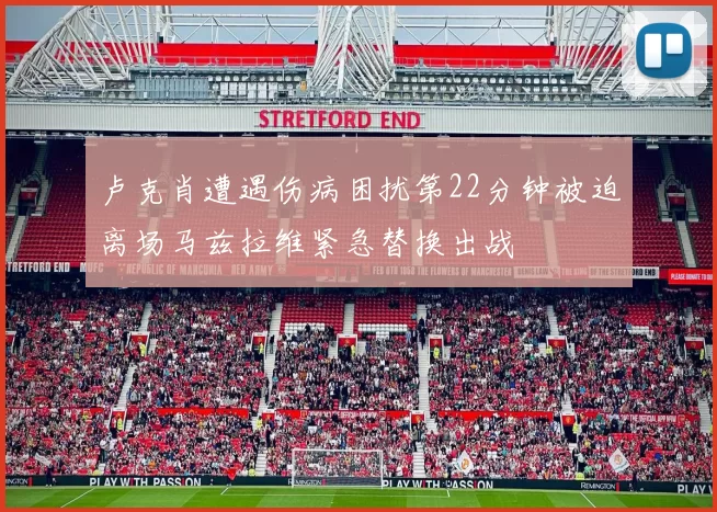 卢克肖遭遇伤病困扰第22分钟被迫离场马兹拉维紧急替换出战