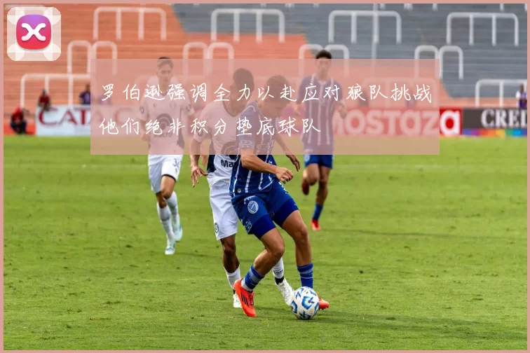 罗伯逊强调全力以赴应对狼队挑战他们绝非积分垫底球队