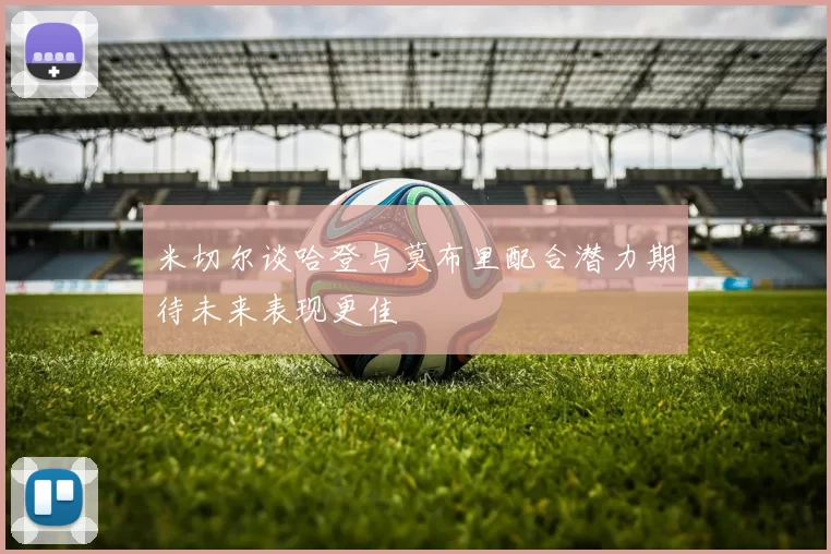 米切尔谈哈登与莫布里配合潜力期待未来表现更佳