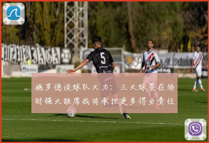 施罗德谈球队火力：三大球星在场时强大缺席我将承担更多得分责任
