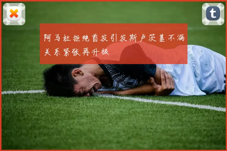 阿马杜拒绝首发引发斯卢茨基不满关系紧张再升级