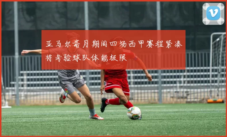 亚马尔斋月期间四场西甲赛程紧凑将考验球队体能极限