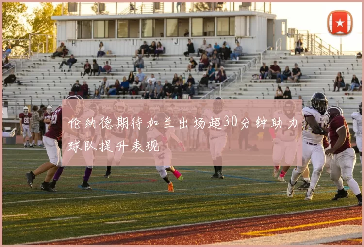 伦纳德期待加兰出场超30分钟助力球队提升表现