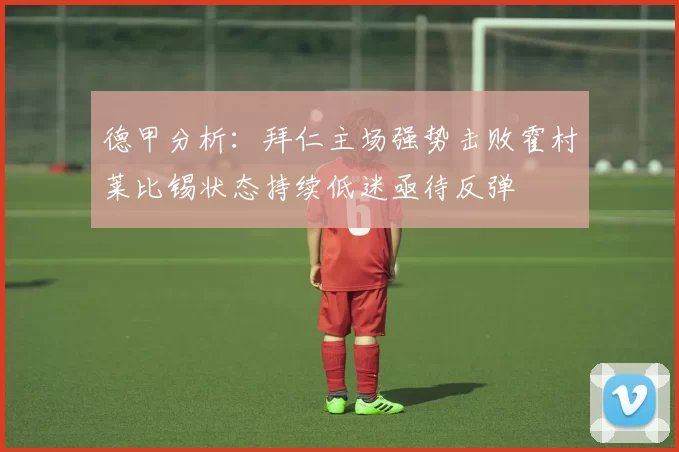 德甲分析：拜仁主场强势击败霍村莱比锡状态持续低迷亟待反弹