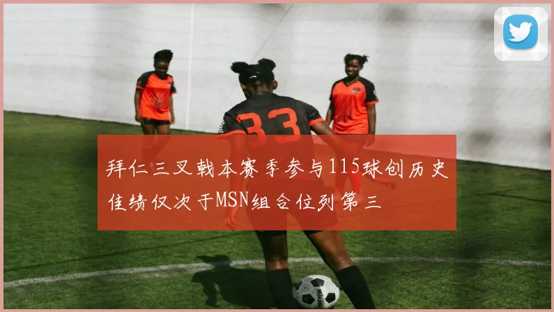 拜仁三叉戟本赛季参与115球创历史佳绩仅次于MSN组合位列第三