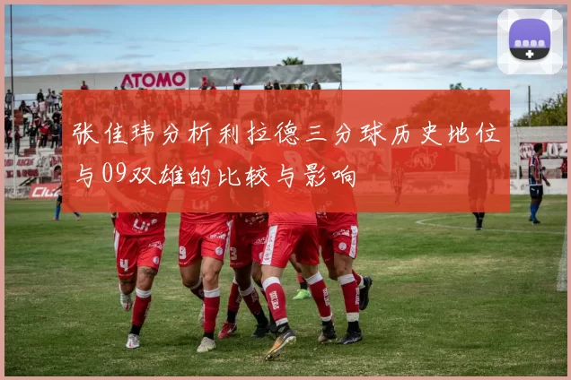 张佳玮分析利拉德三分球历史地位与09双雄的比较与影响
