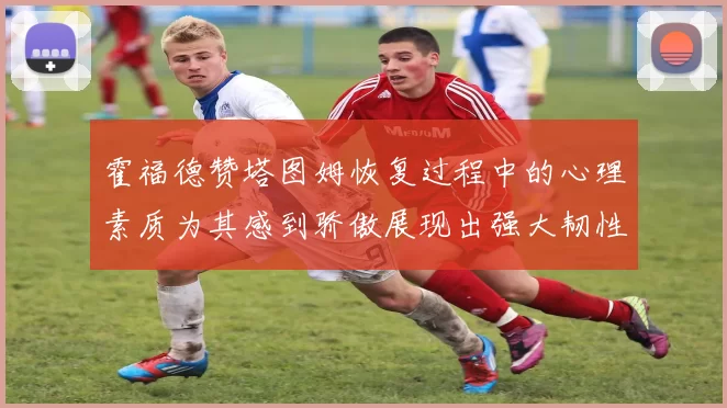 霍福德赞塔图姆恢复过程中的心理素质为其感到骄傲展现出强大韧性与决心