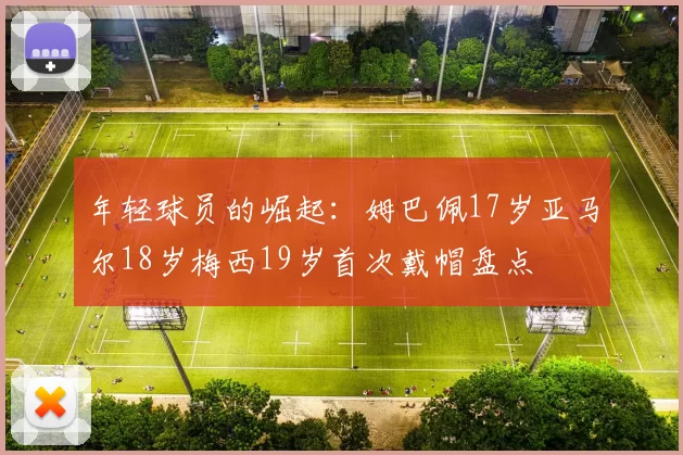 年轻球员的崛起：姆巴佩17岁亚马尔18岁梅西19岁首次戴帽盘点