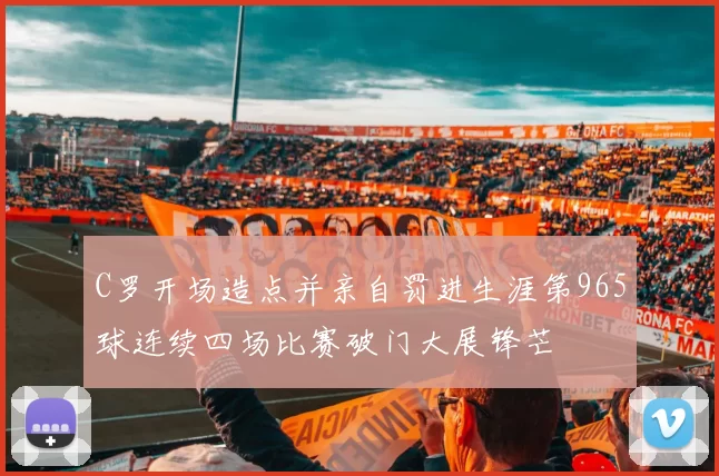 C罗开场造点并亲自罚进生涯第965球连续四场比赛破门大展锋芒