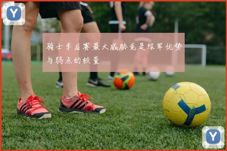 骑士季后赛最大威胁竟是绿军优势与弱点的较量