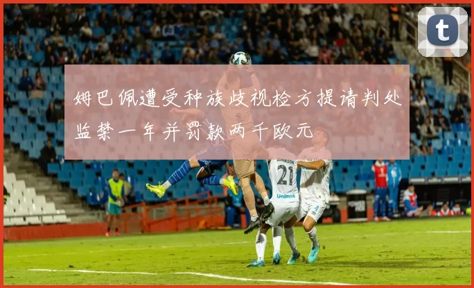 姆巴佩遭受种族歧视检方提请判处监禁一年并罚款两千欧元