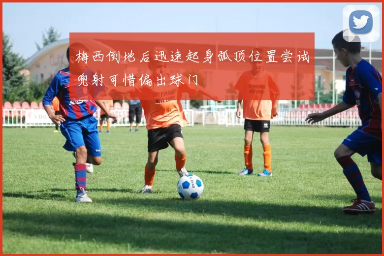 梅西倒地后迅速起身弧顶位置尝试兜射可惜偏出球门