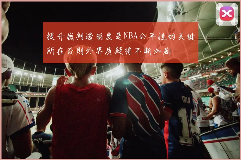 提升裁判透明度是NBA公平性的关键所在否则外界质疑将不断加剧