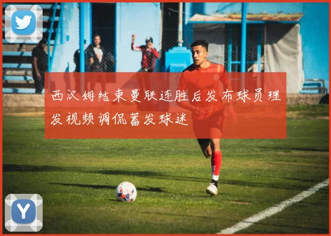 西汉姆结束曼联连胜后发布球员理发视频调侃蓄发球迷
