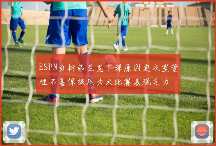 ESPN分析弗兰克下课原因更衣室管理不善保级压力大比赛表现乏力