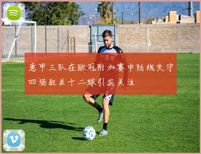 意甲三队在欧冠附加赛中防线失守四场狂丢十二球引发关注
