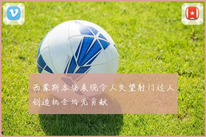 西蒙斯本场表现令人失望射门过人创造机会均无贡献