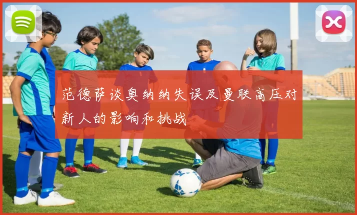 范德萨谈奥纳纳失误及曼联高压对新人的影响和挑战