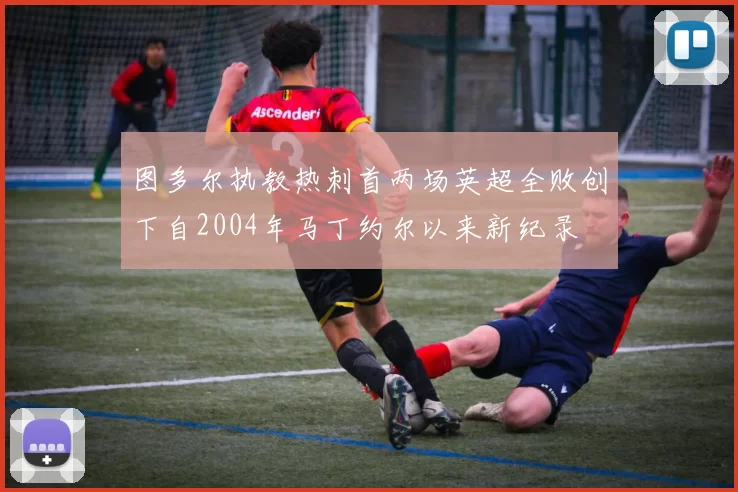 图多尔执教热刺首两场英超全败创下自2004年马丁约尔以来新纪录