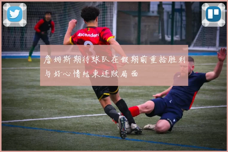 詹姆斯期待球队在假期前重拾胜利与好心情结束连败局面